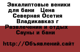 Эвкалиптовые веники для бани › Цена ­ 72 - Северная Осетия, Владикавказ г. Развлечения и отдых » Сауны и бани   